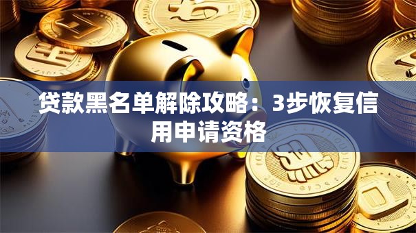 贷款黑名单解除攻略：3步恢复信用申请资格
