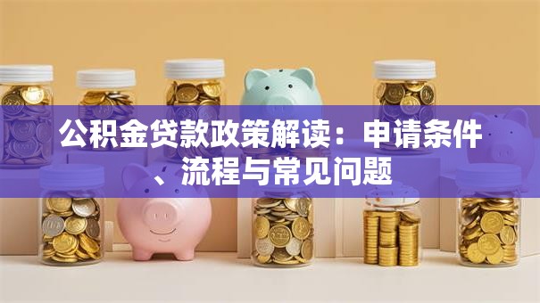 公积金贷款政策解读：申请条件、流程与常见问题