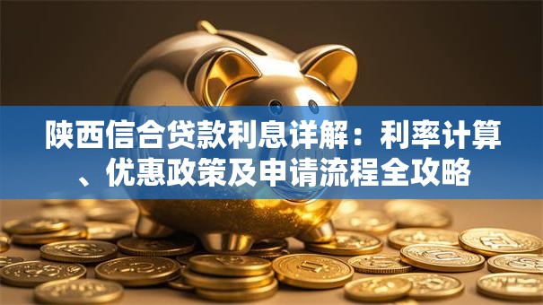 陕西信合贷款利息详解：利率计算、优惠政策及申请流程全攻略