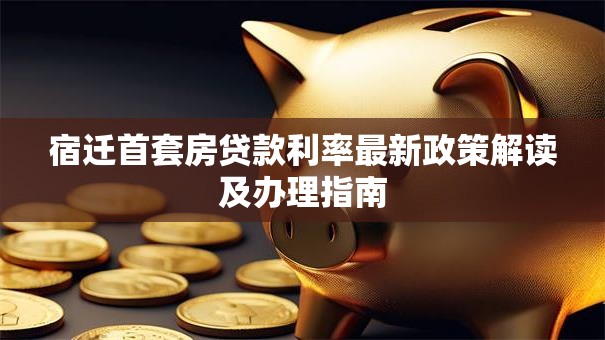 宿迁首套房贷款利率最新政策解读及办理指南