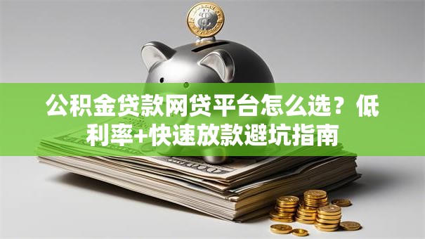 公积金贷款网贷平台怎么选？低利率+快速放款避坑指南