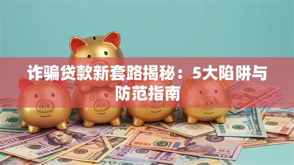 诈骗贷款新套路揭秘：5大陷阱与防范指南
