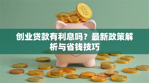 创业贷款有利息吗？最新政策解析与省钱技巧