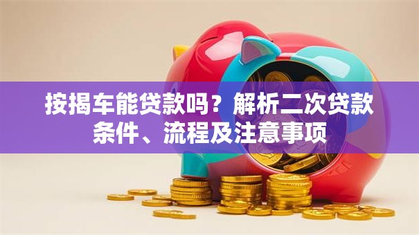 按揭车能贷款吗？解析二次贷款条件、流程及注意事项