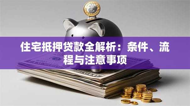 住宅抵押贷款全解析：条件、流程与注意事项