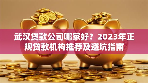 武汉贷款公司哪家好？2023年正规贷款机构推荐及避坑指南