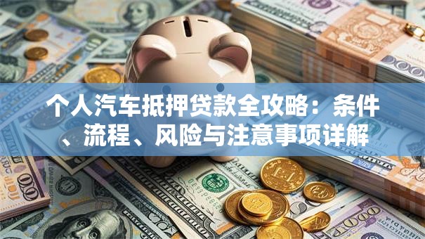 个人汽车抵押贷款全攻略：条件、流程、风险与注意事项详解