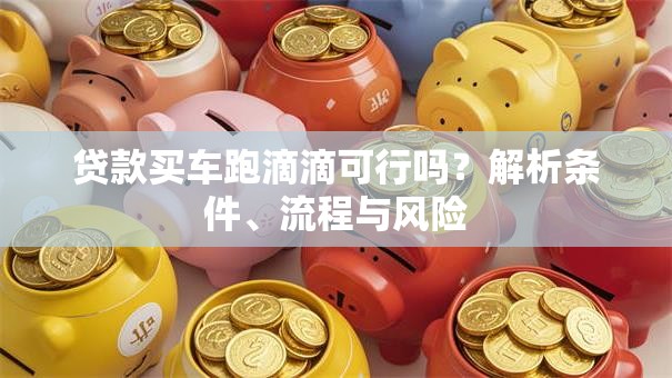 贷款买车跑滴滴可行吗？解析条件、流程与风险