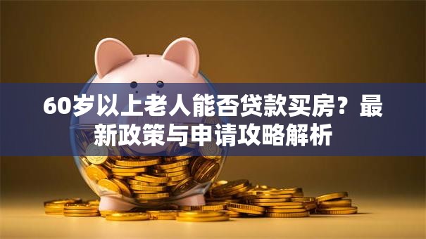 60岁以上老人能否贷款买房？最新政策与申请攻略解析