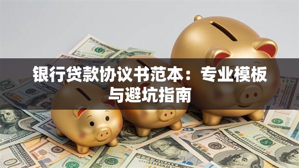 银行贷款协议书范本：专业模板与避坑指南