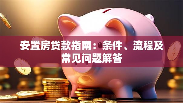 安置房贷款指南：条件、流程及常见问题解答