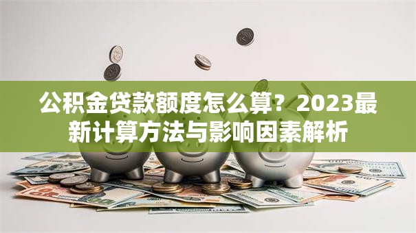 公积金贷款额度怎么算？2023最新计算方法与影响因素解析