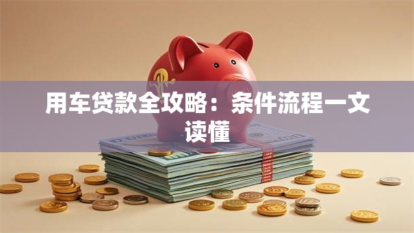 用车贷款全攻略：条件流程一文读懂