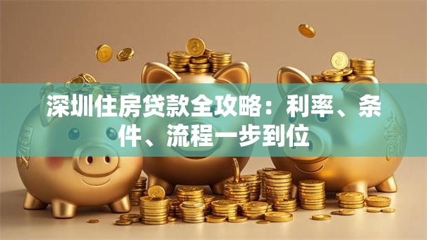 深圳住房贷款全攻略：利率、条件、流程一步到位