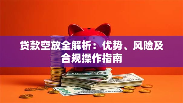 贷款空放全解析：优势、风险及合规操作指南