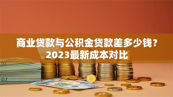 商业贷款与公积金贷款差多少钱？2023最新成本对比