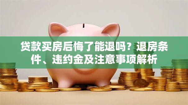 贷款买房后悔了能退吗？退房条件、违约金及注意事项解析