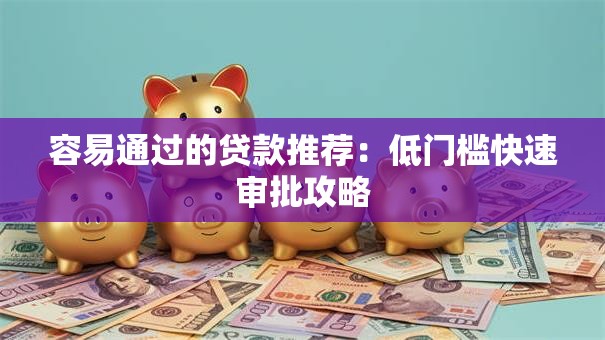 容易通过的贷款推荐：低门槛快速审批攻略