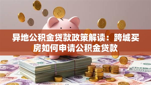 异地公积金贷款政策解读：跨城买房如何申请公积金贷款