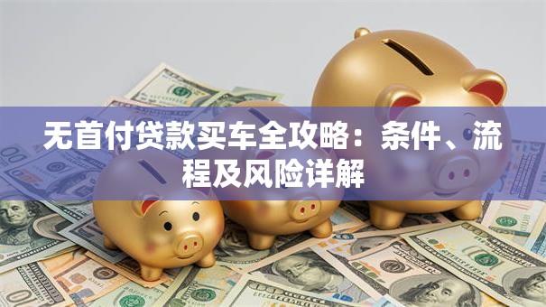 无首付贷款买车全攻略：条件、流程及风险详解
