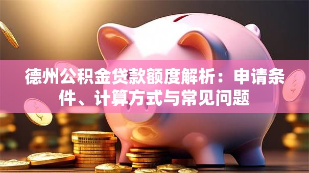 德州公积金贷款额度解析：申请条件、计算方式与常见问题