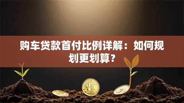 购车贷款首付比例详解：如何规划更划算？