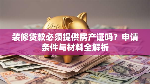 装修贷款必须提供房产证吗？申请条件与材料全解析