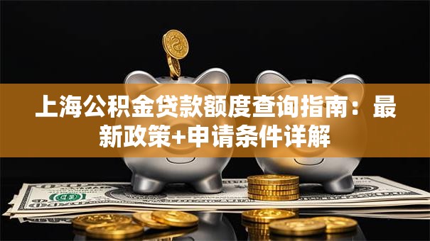 上海公积金贷款额度查询指南：最新政策+申请条件详解
