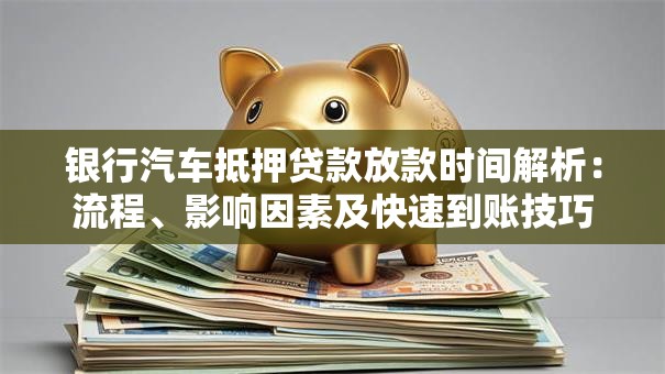 银行汽车抵押贷款放款时间解析：流程、影响因素及快速到账技巧