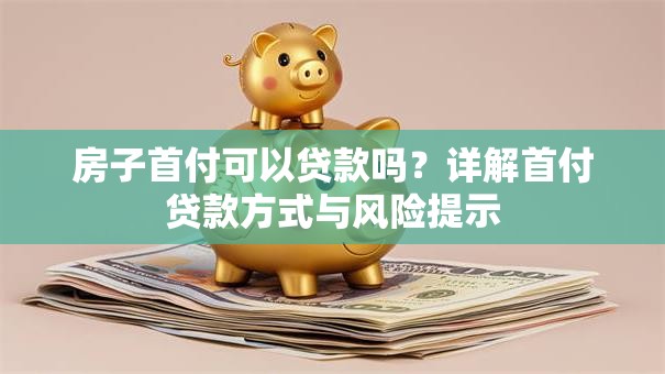 房子首付可以贷款吗？详解首付贷款方式与风险提示