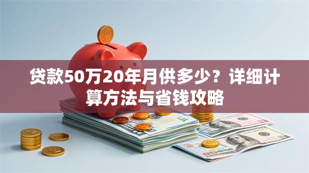 贷款50万20年月供多少？详细计算方法与省钱攻略