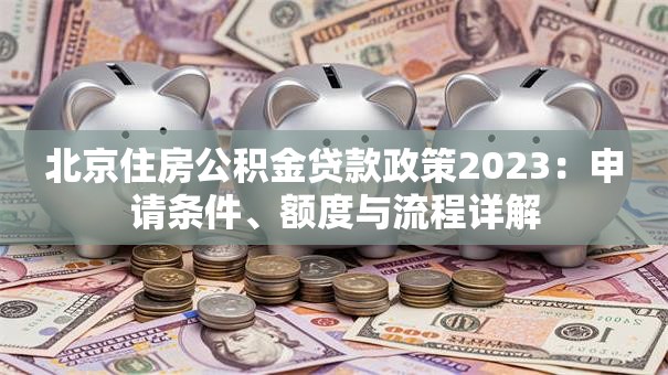 北京住房公积金贷款政策2023：申请条件、额度与流程详解