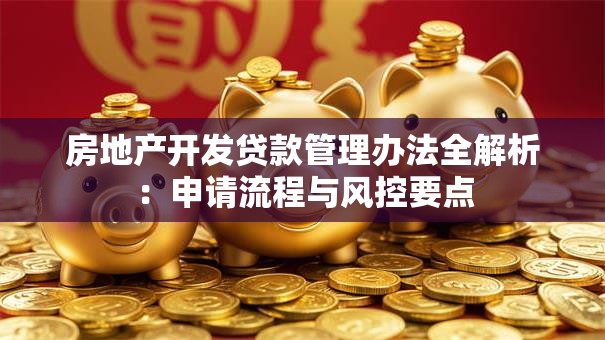 房地产开发贷款管理办法全解析：申请流程与风控要点