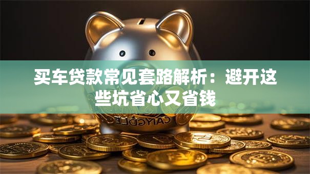 买车贷款常见套路解析：避开这些坑省心又省钱