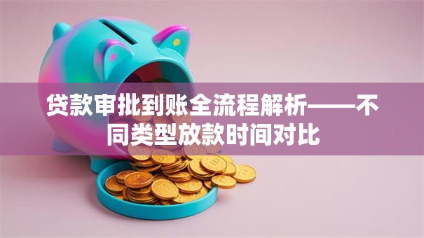 贷款审批到账全流程解析——不同类型放款时间对比