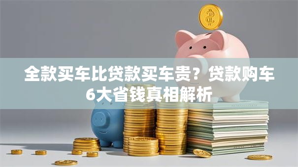 全款买车比贷款买车贵？贷款购车6大省钱真相解析