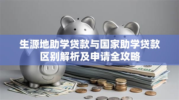 生源地助学贷款与国家助学贷款区别解析及申请全攻略
