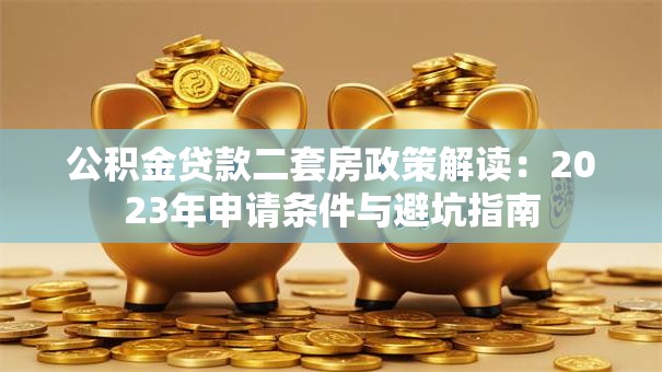 公积金贷款二套房政策解读：2023年申请条件与避坑指南