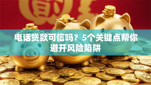 电话贷款可信吗？5个关键点帮你避开风险陷阱