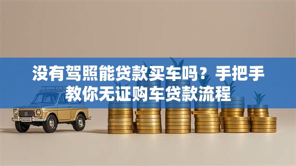 没有驾照能贷款买车吗？手把手教你无证购车贷款流程