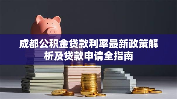 成都公积金贷款利率最新政策解析及贷款申请全指南