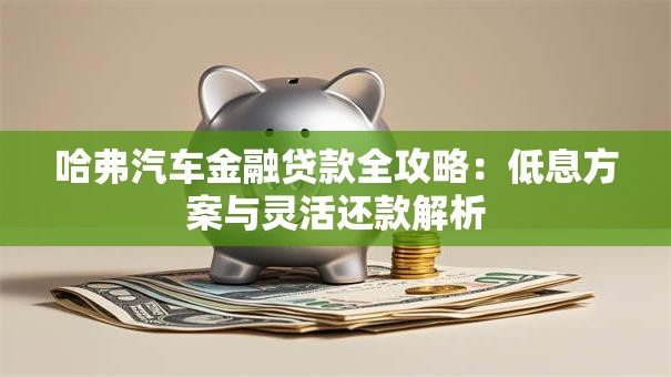 哈弗汽车金融贷款全攻略：低息方案与灵活还款解析