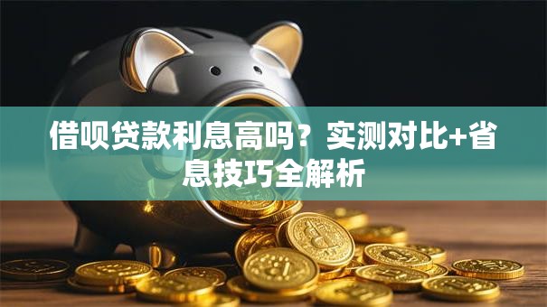 借呗贷款利息高吗？实测对比+省息技巧全解析