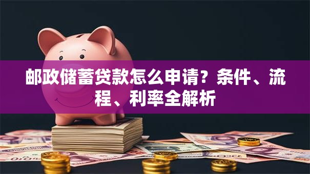 邮政储蓄贷款怎么申请？条件、流程、利率全解析