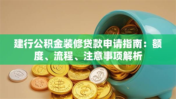 建行公积金装修贷款申请指南：额度、流程、注意事项解析