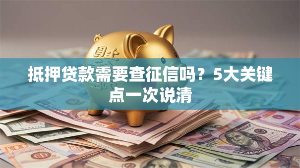 抵押贷款需要查征信吗？5大关键点一次说清