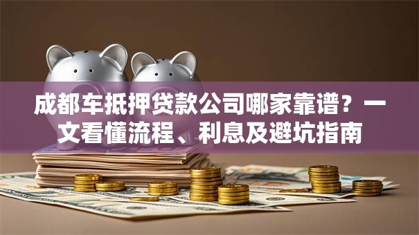 成都车抵押贷款公司哪家靠谱？一文看懂流程、利息及避坑指南