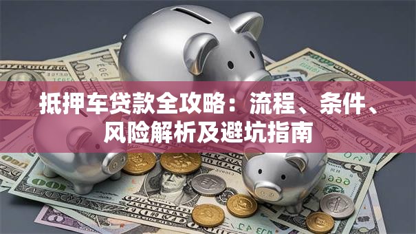 抵押车贷款全攻略：流程、条件、风险解析及避坑指南