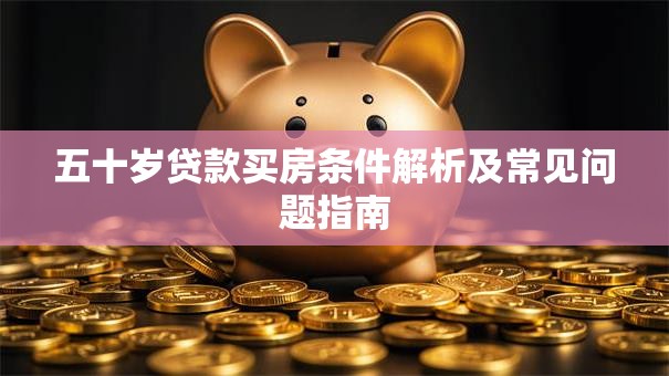五十岁贷款买房条件解析及常见问题指南