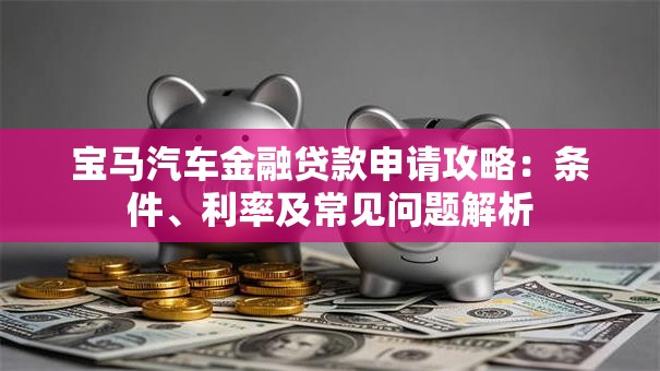 宝马汽车金融贷款申请攻略：条件、利率及常见问题解析